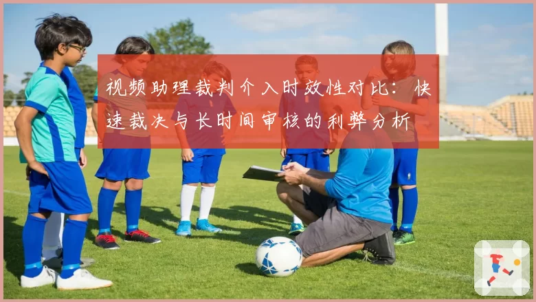 视频助理裁判介入时效性对比：快速裁决与长时间审核的利弊分析