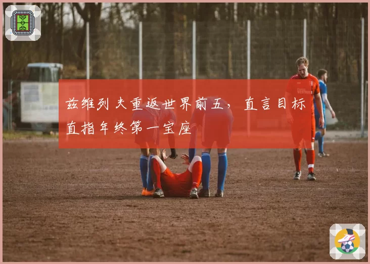 兹维列夫重返世界前五，直言目标直指年终第一宝座