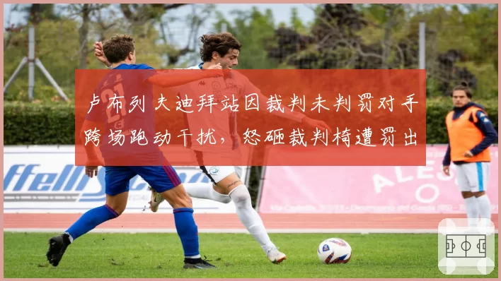 卢布列夫迪拜站因裁判未判罚对手跨场跑动干扰，怒砸裁判椅遭罚出场并禁赛一场