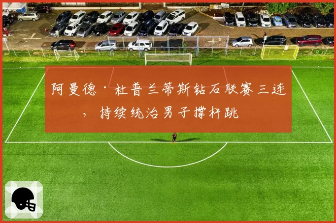 阿曼德·杜普兰蒂斯钻石联赛三连冠,持续统治男子撑杆跳