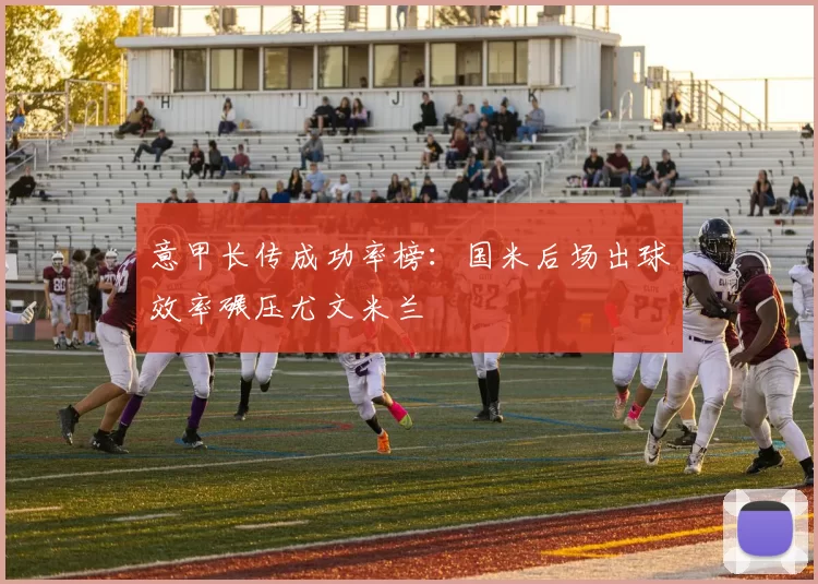 意甲长传成功率榜：国米后场出球效率碾压尤文米兰