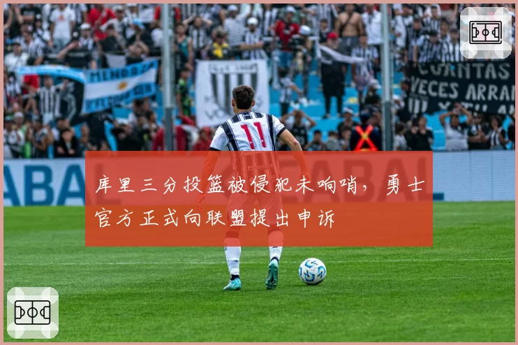 库里三分投篮被侵犯未响哨，勇士官方正式向联盟提出申诉
