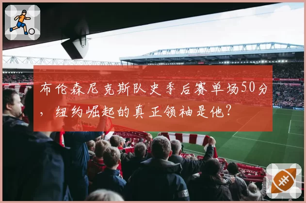 布伦森尼克斯队史季后赛单场50分，纽约崛起的真正领袖是他？