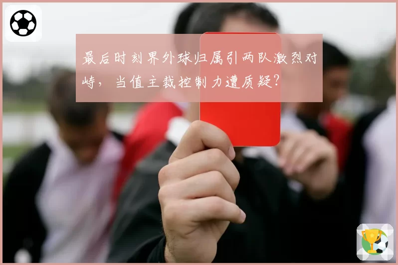 最后时刻界外球归属引两队激烈对峙，当值主裁控制力遭质疑？