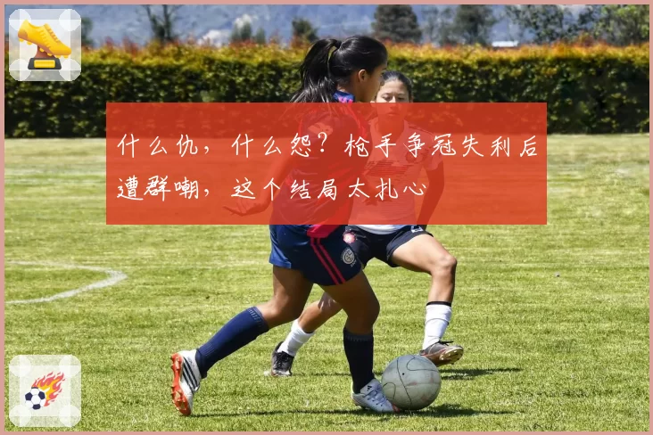 什么仇,什么怨?枪手争冠失利后遭群嘲,这个结局太扎心