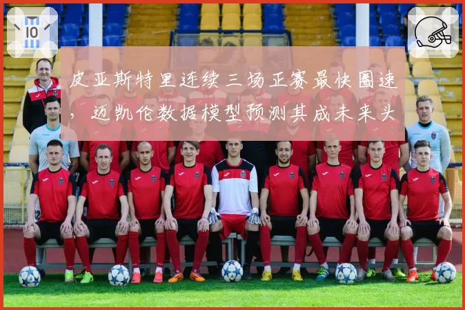 皮亚斯特里连续三场正赛最快圈速,迈凯伦数据模型预测其成未来头号车手