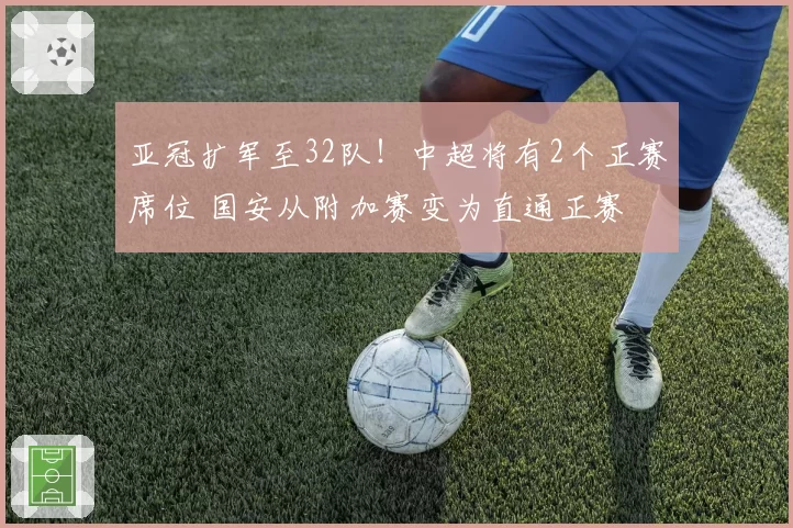 亚冠扩军至32队！中超将有2个正赛席位 国安从附加赛变为直通正赛