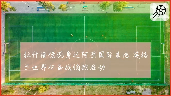 拉什福德现身迈阿密国际基地 英格兰世界杯备战悄然启动