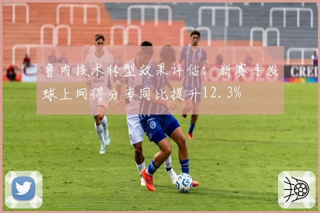 鲁内技术转型效果评估：新赛季发球上网得分率同比提升12.3%