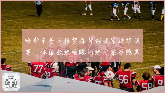 哈斯车手马格努森背部痉挛连续退赛，体能教练被曝训练方案存隐患