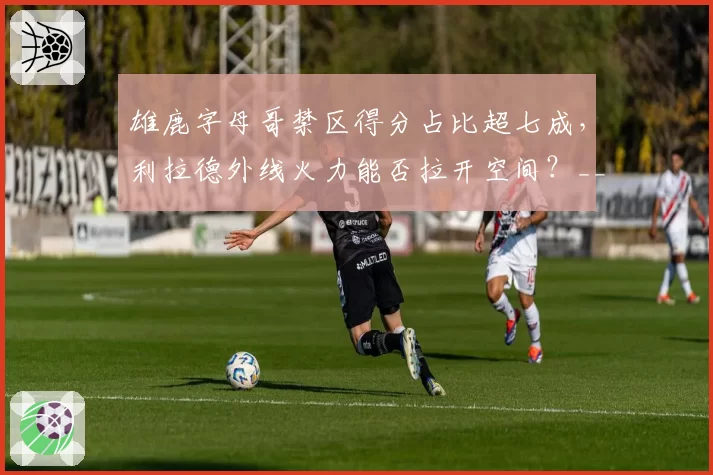 雄鹿字母哥禁区得分占比超七成，利拉德外线火力能否拉开空间？__br_