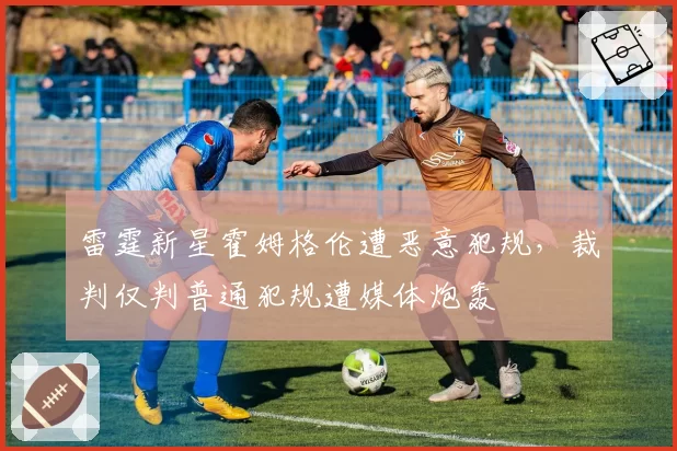 雷霆新星霍姆格伦遭恶意犯规，裁判仅判普通犯规遭媒体炮轰