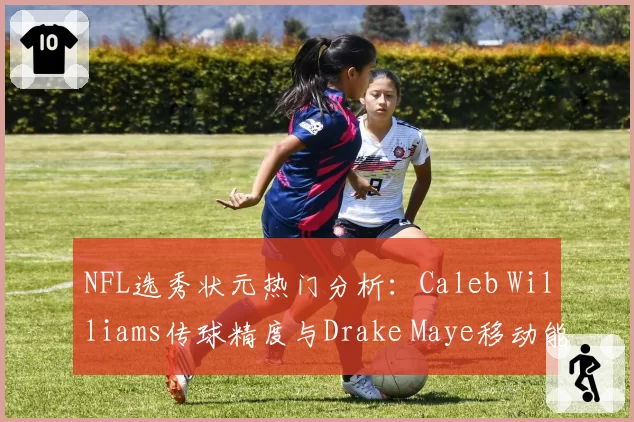 NFL选秀状元热门分析:Caleb Williams传球精度与Drake Maye移动能力评估