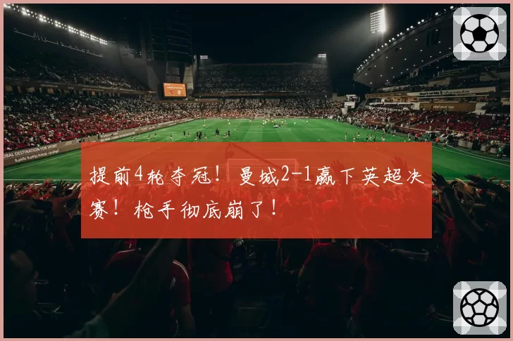 提前4轮夺冠！曼城2-1赢下英超决赛！枪手彻底崩了！