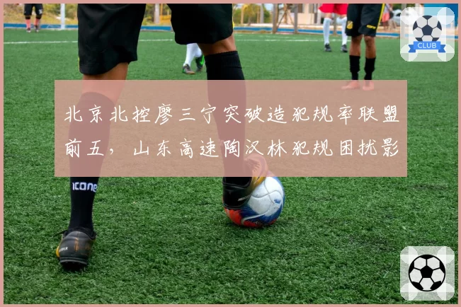 北京北控廖三宁突破造犯规率联盟前五,山东高速陶汉林犯规困扰影响出场时间