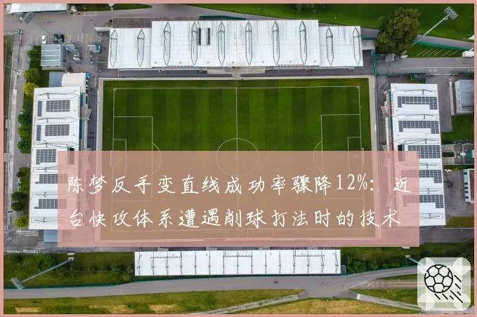 陈梦反手变直线成功率骤降12%：近台快攻体系遭遇削球打法时的技术困境
