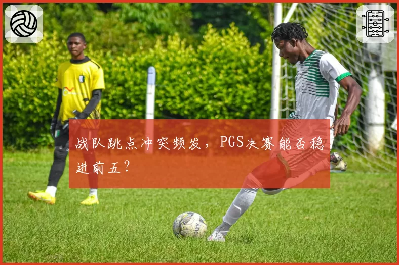 战队跳点冲突频发,PGS决赛能否稳进前五?