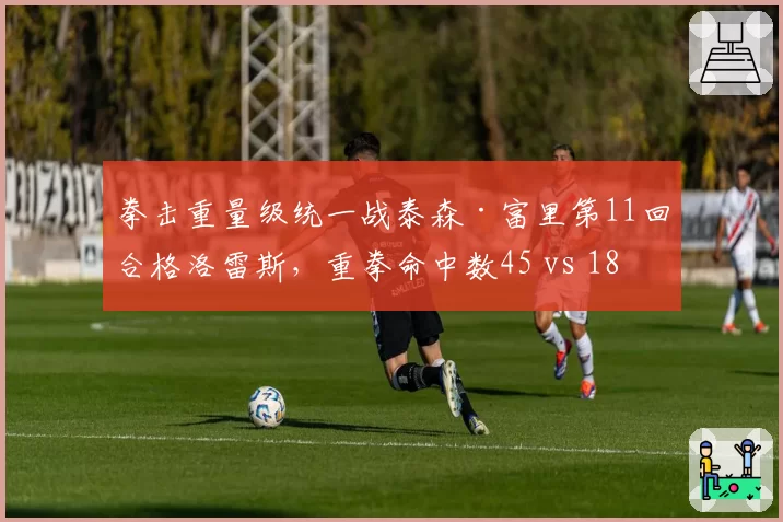 拳击重量级统一战泰森·富里第11回合格洛雷斯，重拳命中数45 vs 18碾压对手