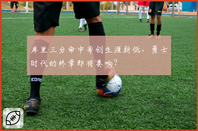 库里三分命中率创生涯新低，勇士时代的终章即将奏响？