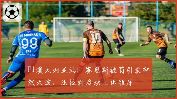 F1澳大利亚站:赛恩斯被罚引发轩然大波,法拉利启动上诉程序