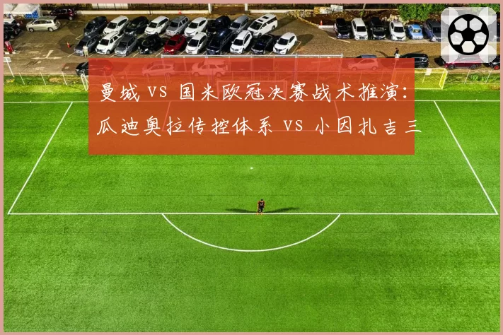 曼城 vs 国米欧冠决赛战术推演：瓜迪奥拉传控体系 vs 小因扎吉三中卫反击