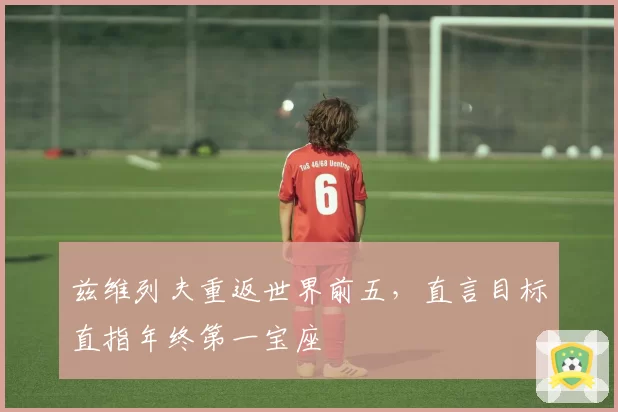 兹维列夫重返世界前五，直言目标直指年终第一宝座