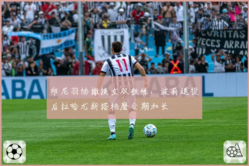 印尼羽协撤换女双教练，波莉退役后拉哈尤新搭档磨合期加长