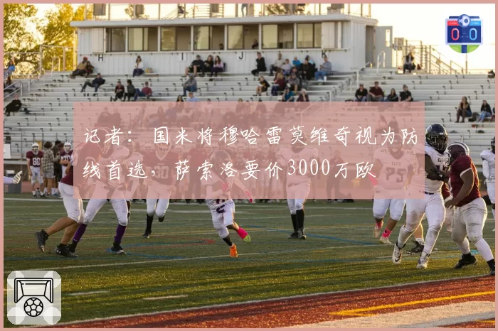 记者：国米将穆哈雷莫维奇视为防线首选，萨索洛要价3000万欧