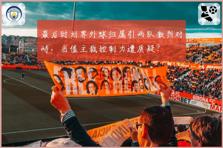 最后时刻界外球归属引两队激烈对峙，当值主裁控制力遭质疑？