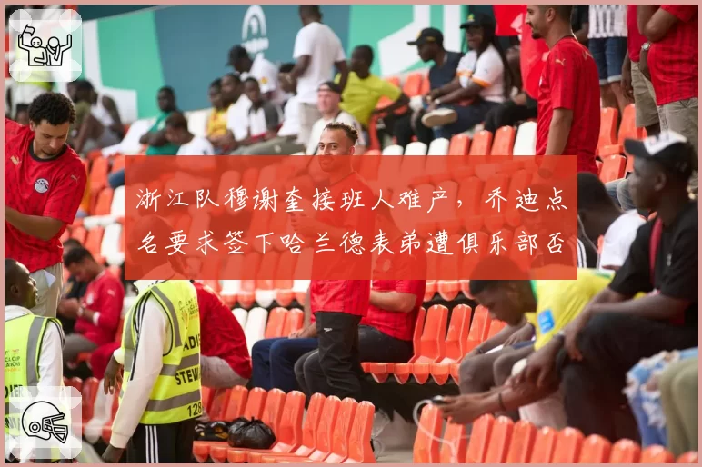 浙江队穆谢奎接班人难产，乔迪点名要求签下哈兰德表弟遭俱乐部否决