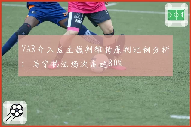 VAR介入后主裁判维持原判比例分析：马宁执法场次高达80%