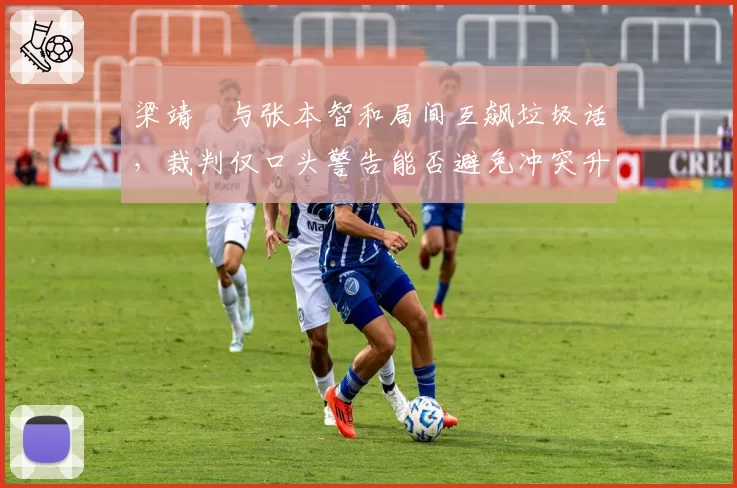 梁靖崑与张本智和局间互飙垃圾话，裁判仅口头警告能否避免冲突升级？