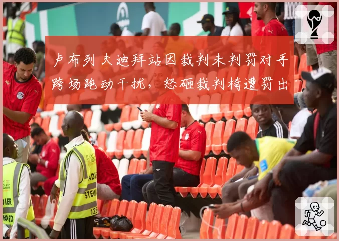 卢布列夫迪拜站因裁判未判罚对手跨场跑动干扰，怒砸裁判椅遭罚出场并禁赛一场