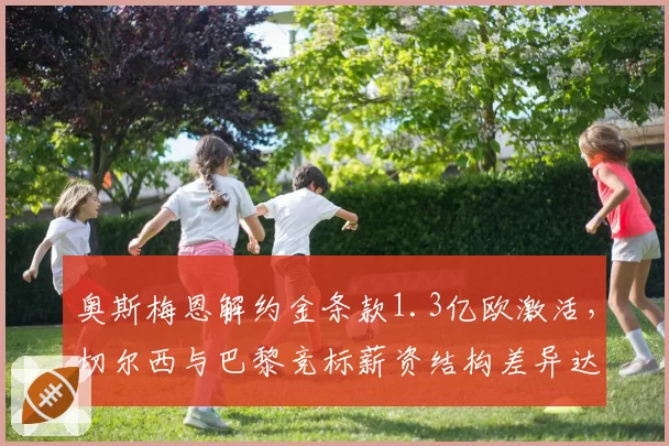 奥斯梅恩解约金条款1.3亿欧激活，切尔西与巴黎竞标薪资结构差异达40万镑周薪