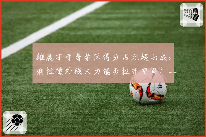 雄鹿字母哥禁区得分占比超七成，利拉德外线火力能否拉开空间？__br_