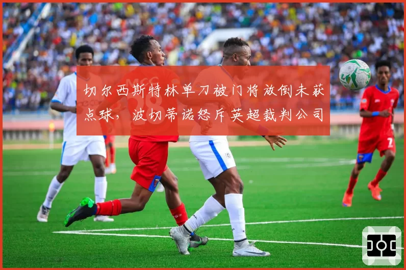 切尔西斯特林单刀被门将放倒未获点球,波切蒂诺怒斥英超裁判公司无能