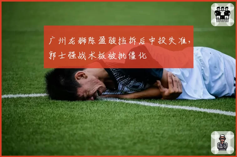 广州龙狮陈盈骏挡拆后中投失准,郭士强战术板被批僵化