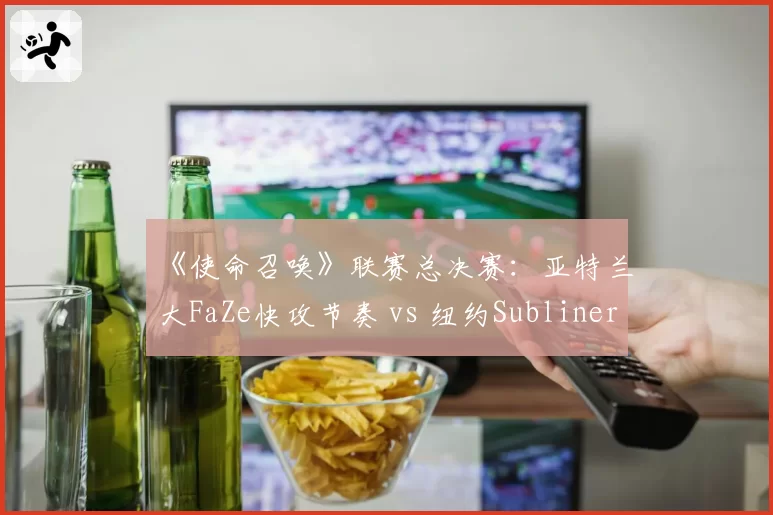 《使命召唤》联赛总决赛：亚特兰大FaZe快攻节奏 vs 纽约Subliners稳扎稳打