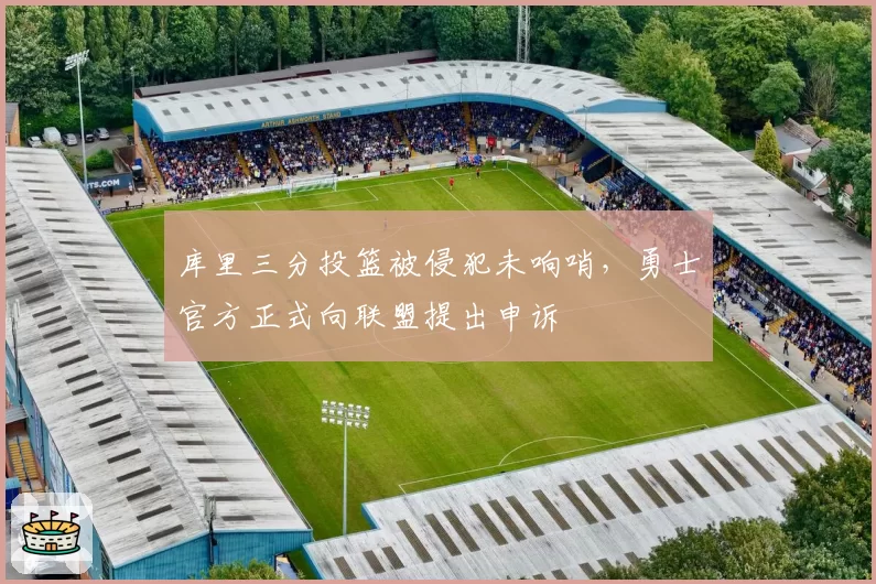 库里三分投篮被侵犯未响哨，勇士官方正式向联盟提出申诉