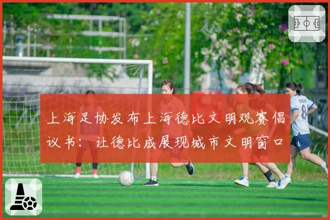 上海足协发布上海德比文明观赛倡议书：让德比成展现城市文明窗口