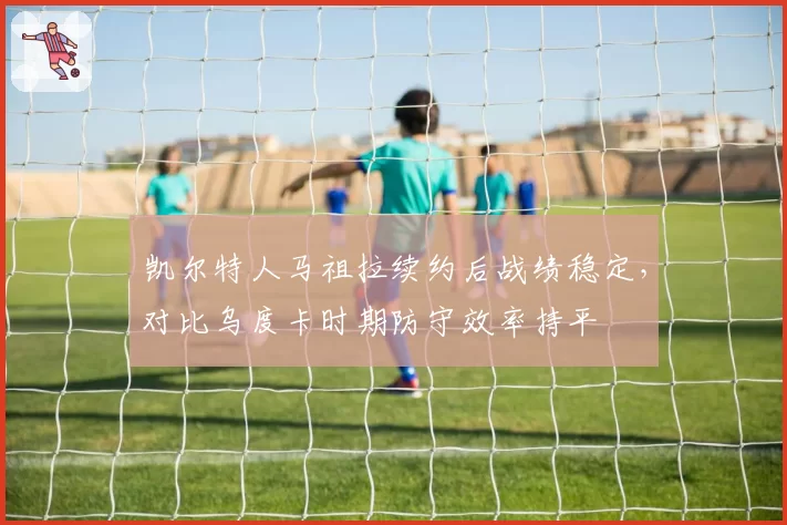凯尔特人马祖拉续约后战绩稳定，对比乌度卡时期防守效率持平