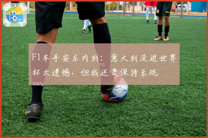 F1车手安东内利:意大利没进世界杯太遗憾,但我还是保持乐观