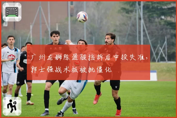 广州龙狮陈盈骏挡拆后中投失准,郭士强战术板被批僵化