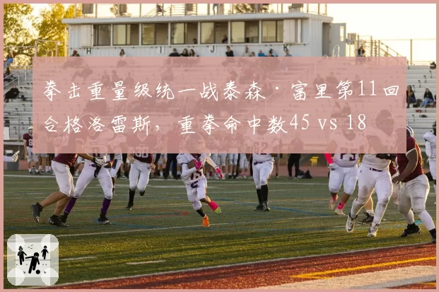 拳击重量级统一战泰森·富里第11回合格洛雷斯，重拳命中数45 vs 18碾压对手