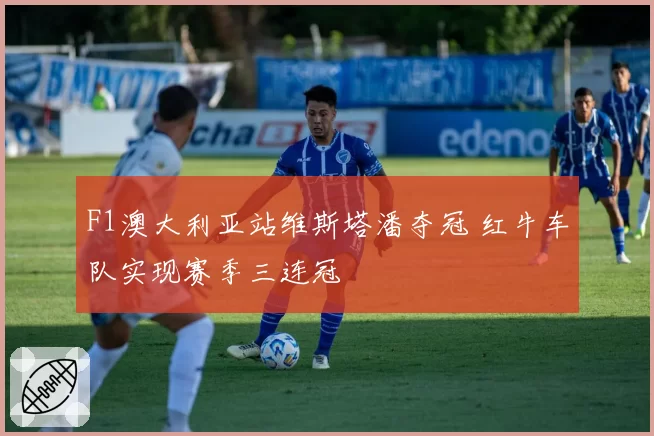 F1澳大利亚站维斯塔潘夺冠 红牛车队实现赛季三连冠