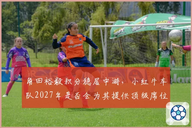 角田裕毅积分稳居中游，小红牛车队2027年是否会为其提供顶级席位？