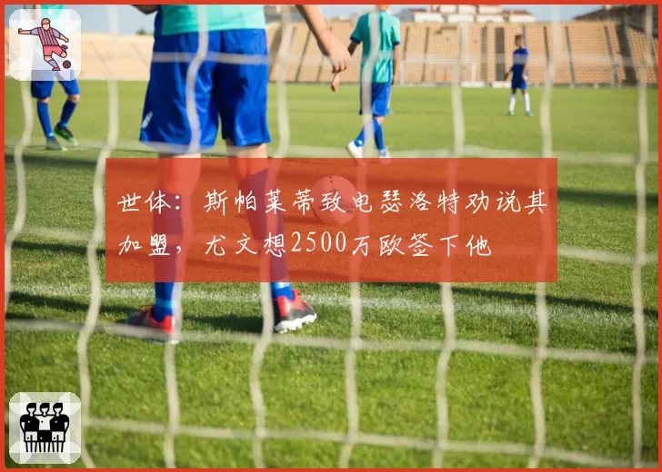 世体:斯帕莱蒂致电瑟洛特劝说其加盟,尤文想2500万欧签下他