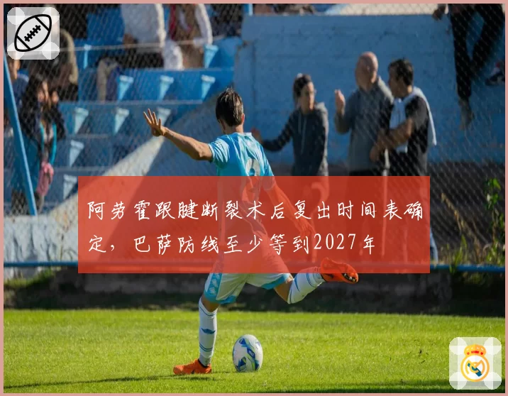 阿劳霍跟腱断裂术后复出时间表确定,巴萨防线至少等到2027年