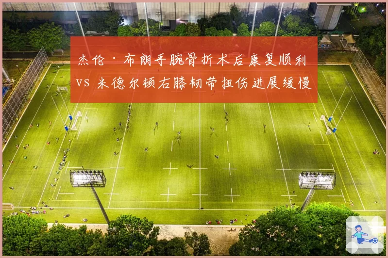 杰伦·布朗手腕骨折术后康复顺利 vs 米德尔顿右膝韧带扭伤进展缓慢，凯尔特人预计赶上揭幕战领先雄鹿