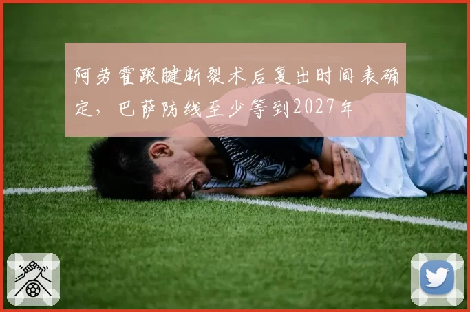 阿劳霍跟腱断裂术后复出时间表确定,巴萨防线至少等到2027年